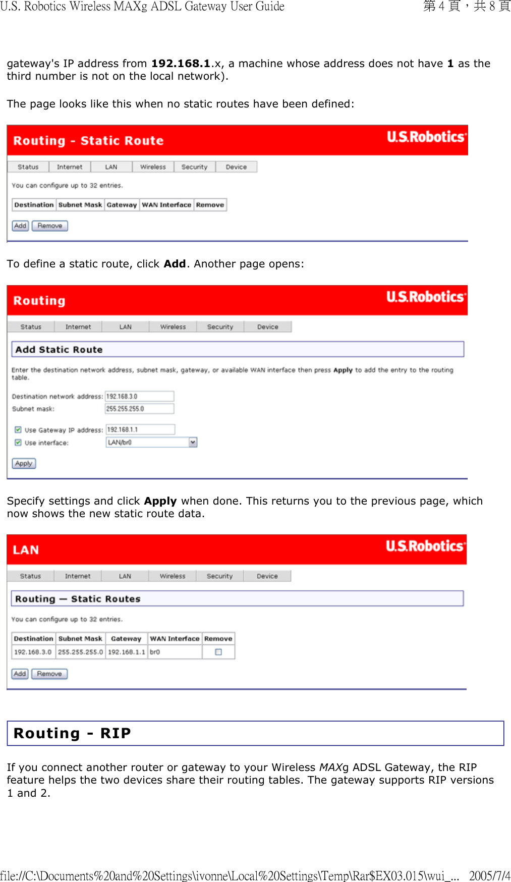 gateway&apos;s IP address from 192.168.1.x, a machine whose address does not have 1 as the third number is not on the local network).  The page looks like this when no static routes have been defined:  To define a static route, click Add. Another page opens:  Specify settings and click Apply when done. This returns you to the previous page, which now shows the new static route data.   Routing - RIP If you connect another router or gateway to your Wireless MAXg ADSL Gateway, the RIP feature helps the two devices share their routing tables. The gateway supports RIP versions 1 and 2. 第 4 頁，共 8 頁U.S. Robotics Wireless MAXg ADSL Gateway User Guide2005/7/4file://C:\Documents%20and%20Settings\ivonne\Local%20Settings\Temp\Rar$EX03.015\wui_...