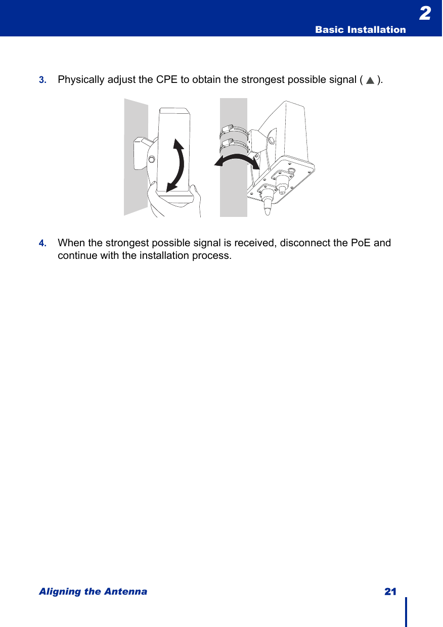 Aligning the Antenna 21  Basic Installation23. Physically adjust the CPE to obtain the strongest possible signal ( ).4. When the strongest possible signal is received, disconnect the PoE and continue with the installation process.