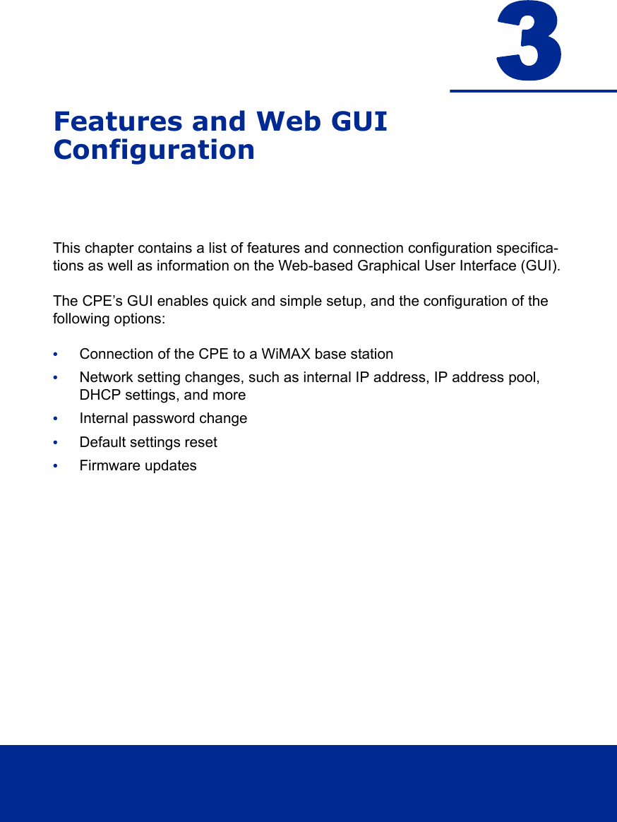 3Features and Web GUIConfigurationThis chapter contains a list of features and connection configuration specifica-tions as well as information on the Web-based Graphical User Interface (GUI).The CPE’s GUI enables quick and simple setup, and the configuration of the following options:•Connection of the CPE to a WiMAX base station•Network setting changes, such as internal IP address, IP address pool, DHCP settings, and more•Internal password change•Default settings reset•Firmware updates