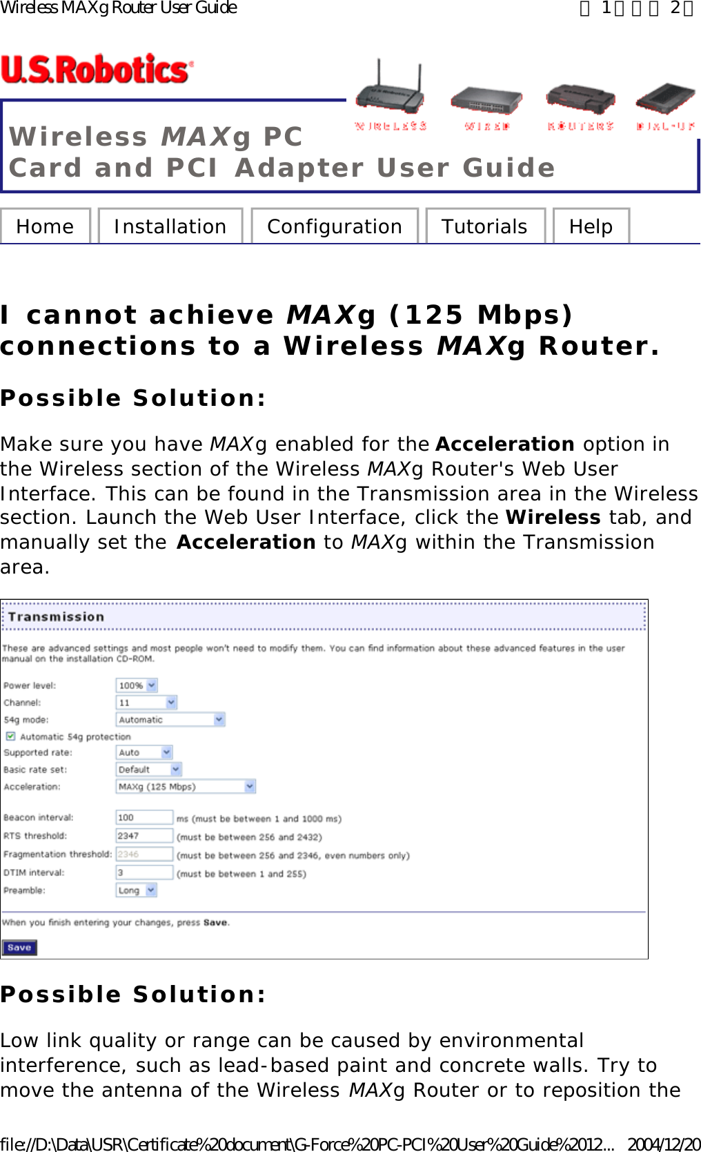 Wireless MAXg PC Card and PCI Adapter User Guide Home  Installation  Configuration  Tutorials  Help   I cannot achieve MAXg (125 Mbps) connections to a Wireless MAXg Router. Possible Solution: Make sure you have MAXg enabled for the Acceleration option in the Wireless section of the Wireless MAXg Router&apos;s Web User Interface. This can be found in the Transmission area in the Wireless section. Launch the Web User Interface, click the Wireless tab, and manually set the Acceleration to MAXg within the Transmission area.  Possible Solution: Low link quality or range can be caused by environmental interference, such as lead-based paint and concrete walls. Try to move the antenna of the Wireless MAXg Router or to reposition the 第 1 頁，共 2 頁Wireless MAXg Router User Guide2004/12/20file://D:\Data\USR\Certificate%20document\G-Force%20PC-PCI%20User%20Guide%2012...