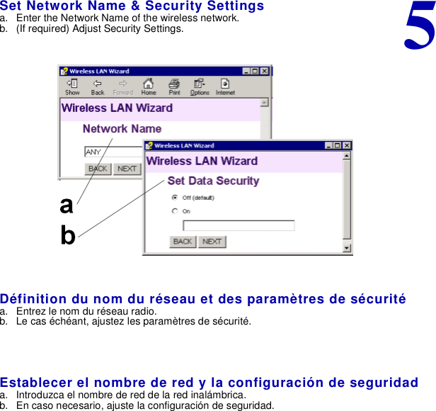 5Set Network Name &amp; Security Settingsa. Enter the Network Name of the wireless network.b. (If required) Adjust Security Settings.Définition du nom du réseau et des paramètres de sécuritéa. Entrez le nom du réseau radio.b. Le cas échéant, ajustez les paramètres de sécurité.Establecer el nombre de red y la configuración de seguridada. Introduzca el nombre de red de la red inalámbrica.b. En caso necesario, ajuste la configuración de seguridad.