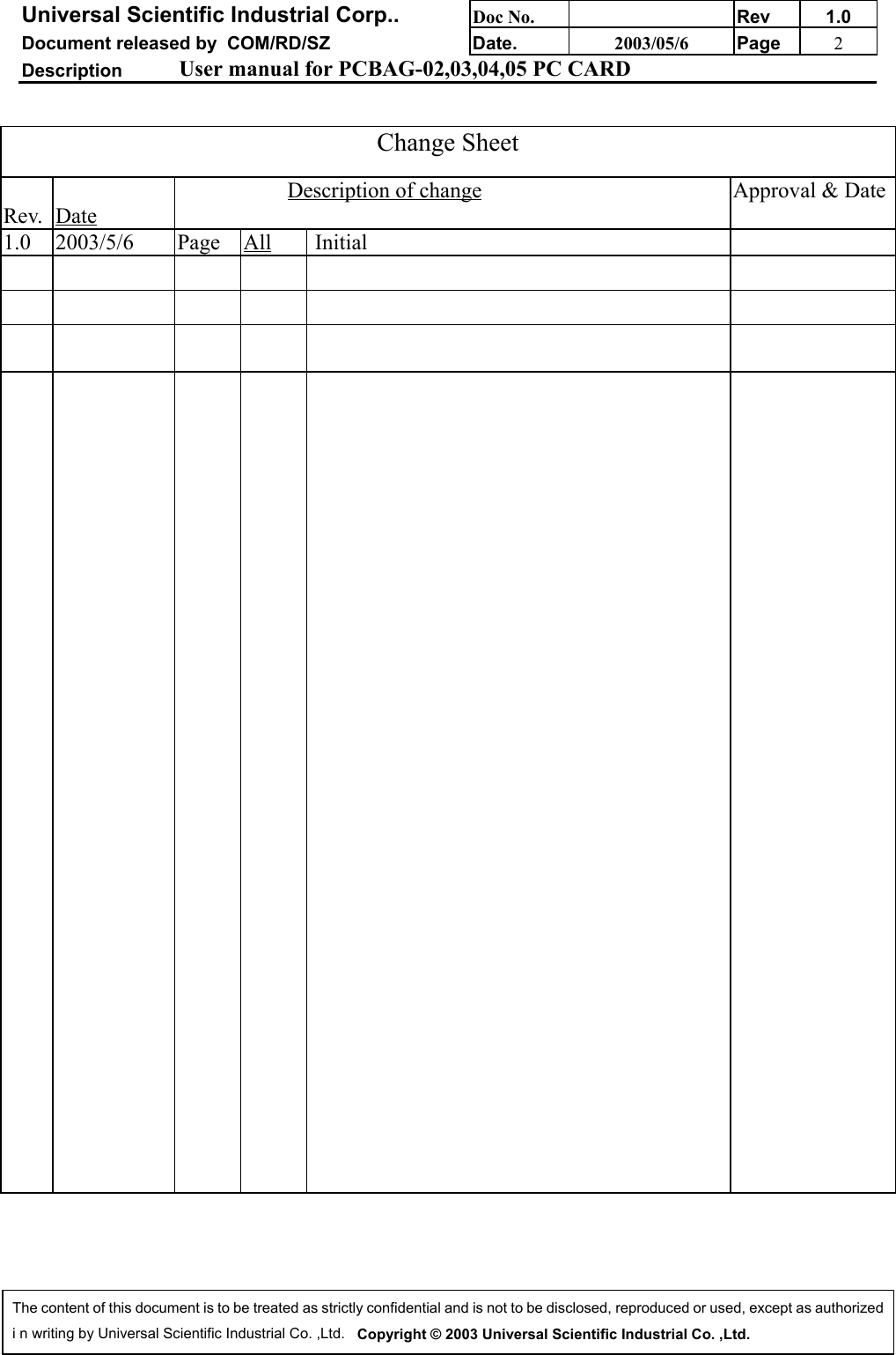 Universal Scientific Industrial Corp.. Doc No. Rev 1.0Document released by  COM/RD/SZ Date. 2003/05/6 Page 2Description User manual for PCBAG-02,03,04,05 PC CARDThe content of this document is to be treated as strictly confidential and is not to be disclosed, reproduced or used, except as authorizedi n writing by Universal Scientific Industrial Co. ,Ltd.   Copyright © 2003 Universal Scientific Industrial Co. ,Ltd.Change SheetRev. DateDescription of change Approval &amp; Date1.0 2003/5/6 Page All  Initial