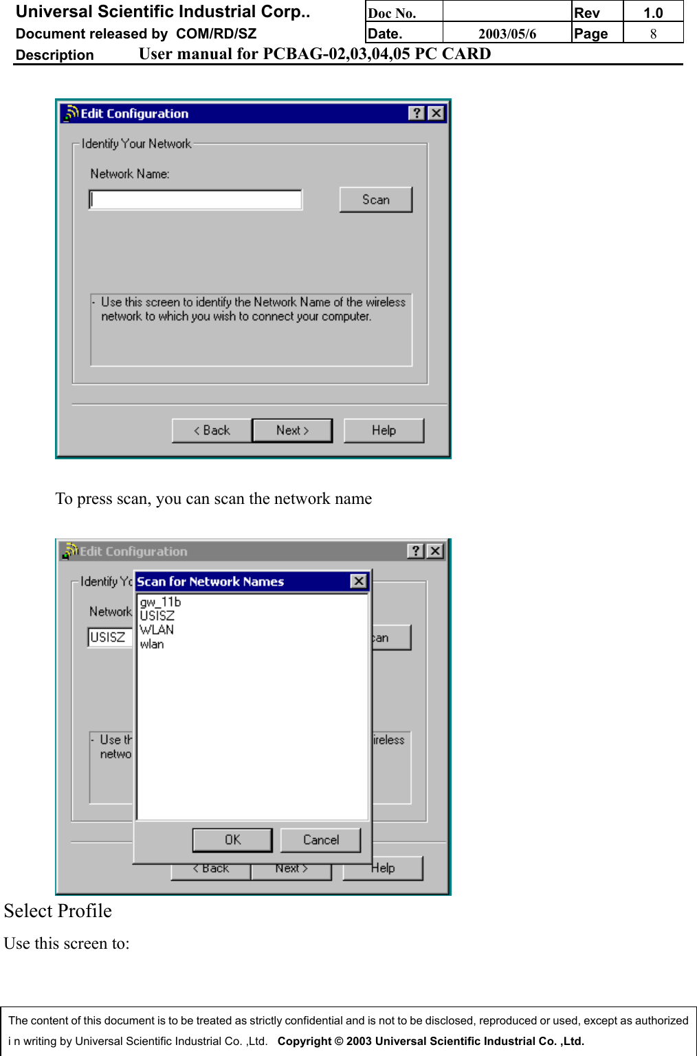 Universal Scientific Industrial Corp.. Doc No. Rev 1.0Document released by  COM/RD/SZ Date. 2003/05/6 Page 8Description User manual for PCBAG-02,03,04,05 PC CARDThe content of this document is to be treated as strictly confidential and is not to be disclosed, reproduced or used, except as authorizedi n writing by Universal Scientific Industrial Co. ,Ltd.   Copyright © 2003 Universal Scientific Industrial Co. ,Ltd.To press scan, you can scan the network nameSelect ProfileUse this screen to: