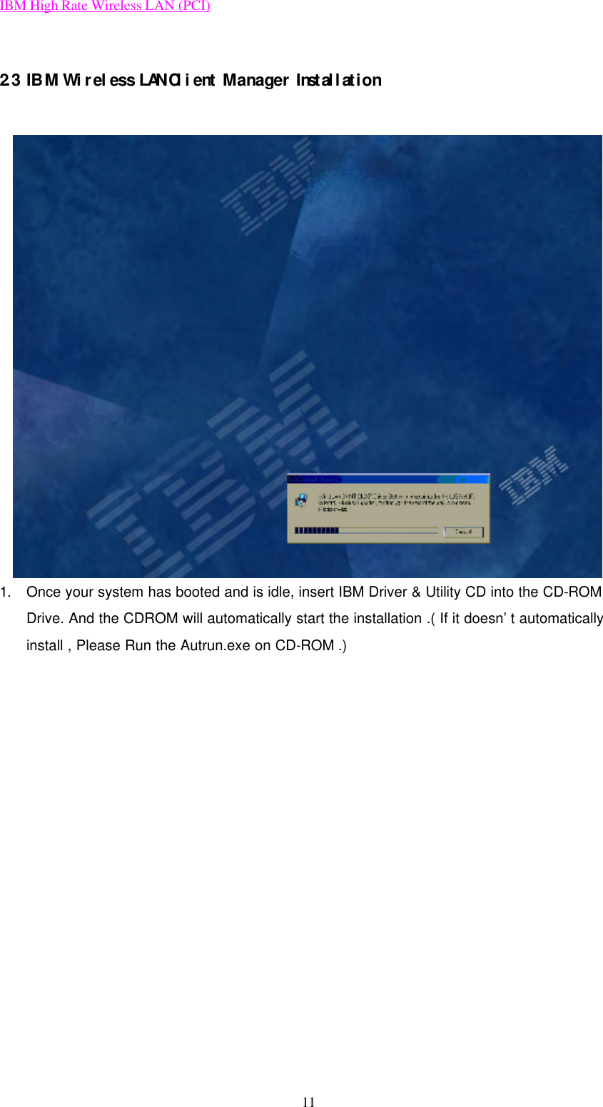 IBM High Rate Wireless LAN (PCI) 11  2.3  IBM Wireless LAN Client Manager Installation  1. Once your system has booted and is idle, insert IBM Driver &amp; Utility CD into the CD-ROM Drive. And the CDROM will automatically start the installation .( If it doesn’t automatically install , Please Run the Autrun.exe on CD-ROM .)   