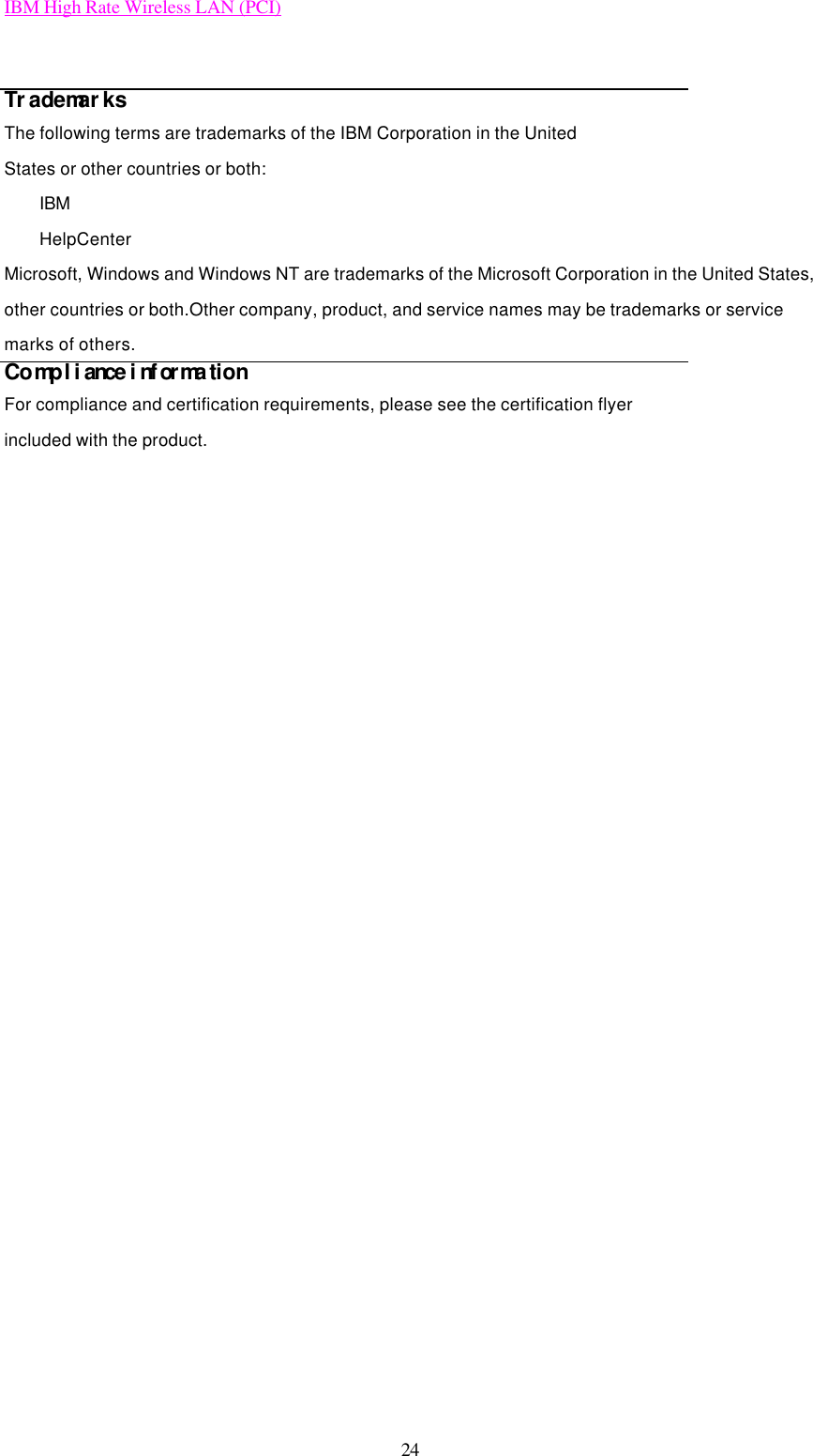 IBM High Rate Wireless LAN (PCI) 24  Trademarks The following terms are trademarks of the IBM Corporation in the United States or other countries or both: IBM HelpCenter Microsoft, Windows and Windows NT are trademarks of the Microsoft Corporation in the United States, other countries or both.Other company, product, and service names may be trademarks or service marks of others. Compliance information For compliance and certification requirements, please see the certification flyer included with the product.   