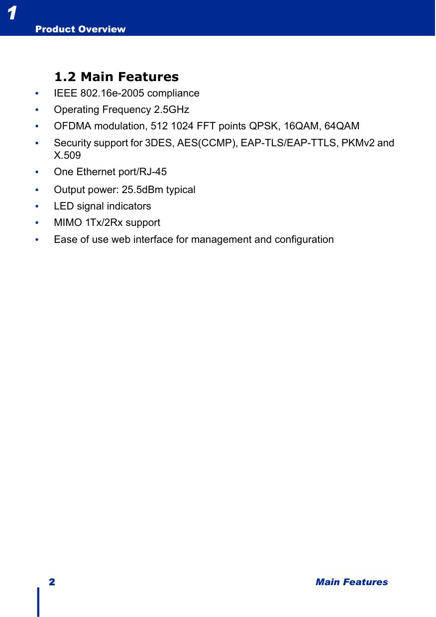 22Main FeaturesProduct Overview11.2 Main Features•IEEE 802.16e-2005 compliance•Operating Frequency 2.5GHz •OFDMA modulation, 512 1024 FFT points QPSK, 16QAM, 64QAM•Security support for 3DES, AES(CCMP), EAP-TLS/EAP-TTLS, PKMv2 and X.509•One Ethernet port/RJ-45•Output power: 25.5dBm typical•LED signal indicators•MIMO 1Tx/2Rx support•Ease of use web interface for management and configuration