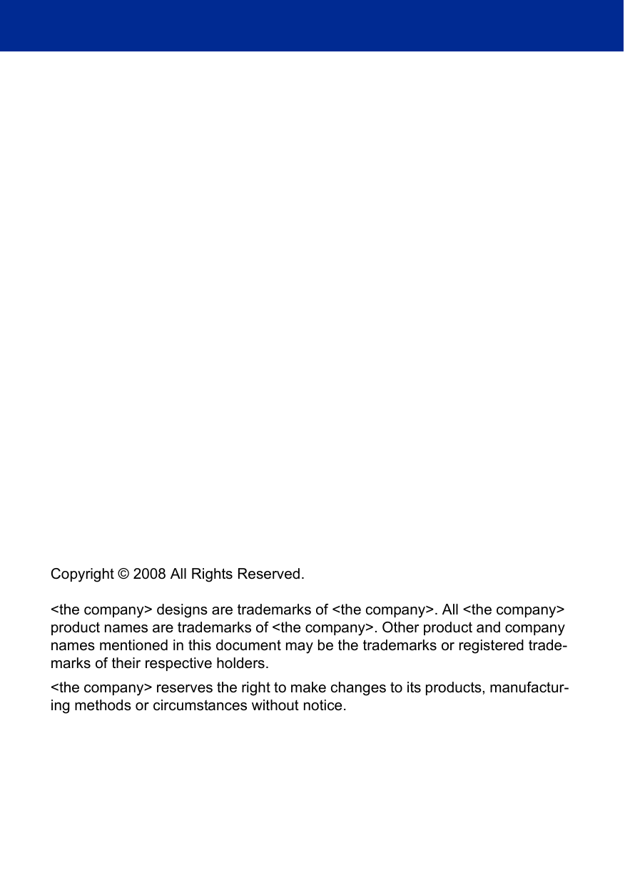 Copyright © 2008 All Rights Reserved.&lt;the company&gt; designs are trademarks of &lt;the company&gt;. All &lt;the company&gt; product names are trademarks of &lt;the company&gt;. Other product and company names mentioned in this document may be the trademarks or registered trade-marks of their respective holders. &lt;the company&gt; reserves the right to make changes to its products, manufactur-ing methods or circumstances without notice.