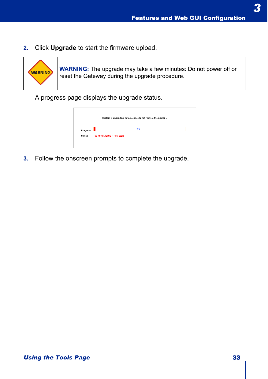 Using the Tools Page 33  Features and Web GUI Configuration32. Click Upgrade to start the firmware upload.A progress page displays the upgrade status.3. Follow the onscreen prompts to complete the upgrade.WARNING: The upgrade may take a few minutes: Do not power off or reset the Gateway during the upgrade procedure.WARNING