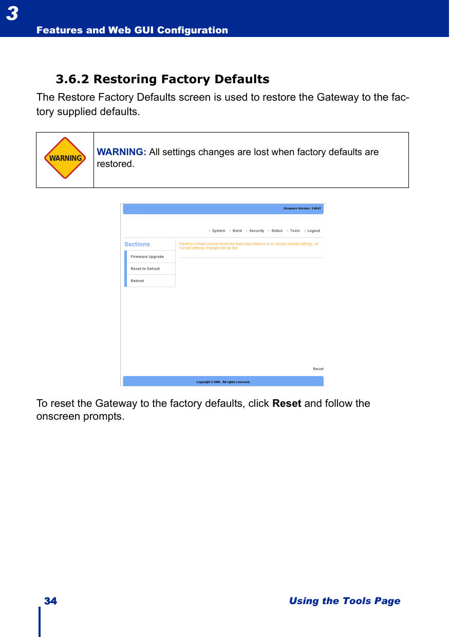 34 Using the Tools PageFeatures and Web GUI Configuration33.6.2 Restoring Factory DefaultsThe Restore Factory Defaults screen is used to restore the Gateway to the fac-tory supplied defaults.To reset the Gateway to the factory defaults, click Reset and follow the onscreen prompts.WARNING: All settings changes are lost when factory defaults are restored.WARNING