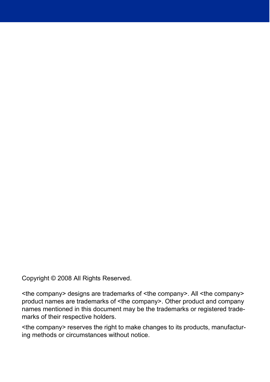 Copyright © 2008 All Rights Reserved.&lt;the company&gt; designs are trademarks of &lt;the company&gt;. All &lt;the company&gt; product names are trademarks of &lt;the company&gt;. Other product and company names mentioned in this document may be the trademarks or registered trade-marks of their respective holders. &lt;the company&gt; reserves the right to make changes to its products, manufactur-ing methods or circumstances without notice.