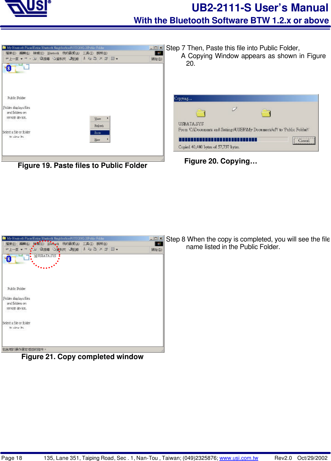Page 18        135, Lane 351, Taiping Road, Sec . 1, Nan-Tou , Taiwan; (049)2325876; www.usi.com.tw      Rev2.0  Oct/29/2002UB2-2111-S User’s ManualWith the Bluetooth Software BTW 1.2.x or aboveFigure 19. Paste files to Public FolderStep 7 Then, Paste this file into Public Folder,      A Copying Window appears as shown in Figure      20.Figure 21. Copy completed windowStep 8 When the copy is completed, you will see the file      name listed in the Public Folder.Figure 20. Copying…