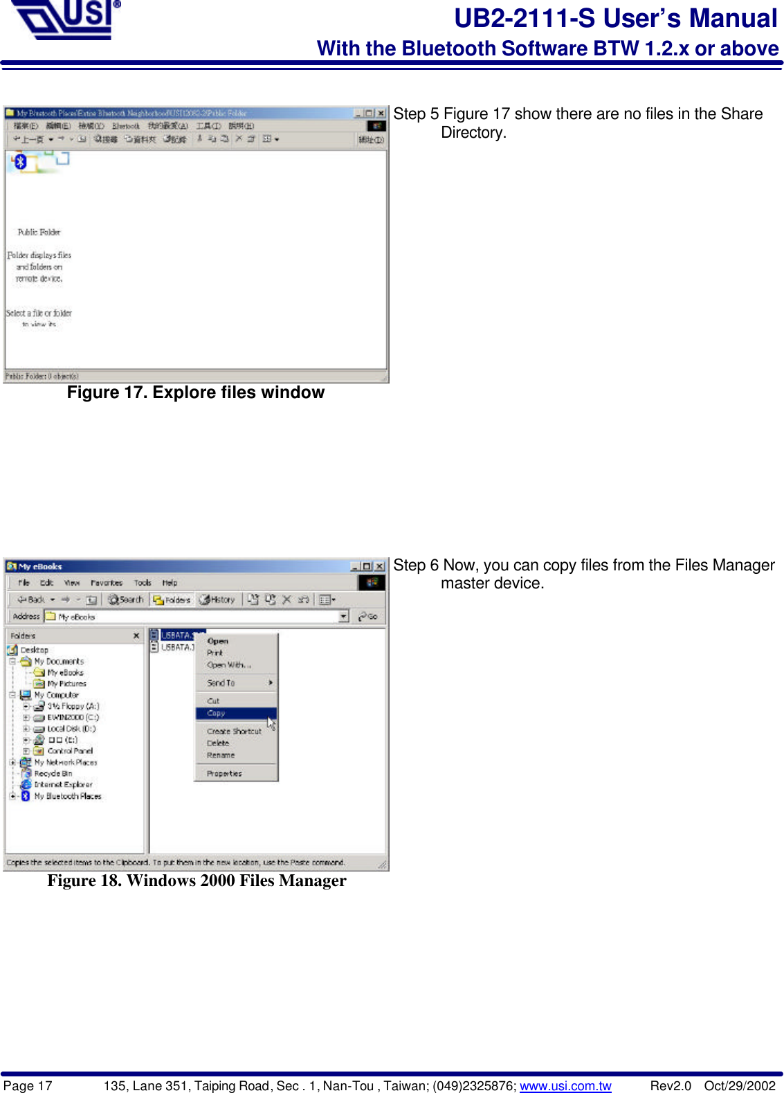 Page 17        135, Lane 351, Taiping Road, Sec . 1, Nan-Tou , Taiwan; (049)2325876; www.usi.com.tw      Rev2.0  Oct/29/2002UB2-2111-S User’s ManualWith the Bluetooth Software BTW 1.2.x or aboveFigure 17. Explore files windowStep 5 Figure 17 show there are no files in the Share      Directory.Figure 18. Windows 2000 Files ManagerStep 6 Now, you can copy files from the Files Manager      master device.