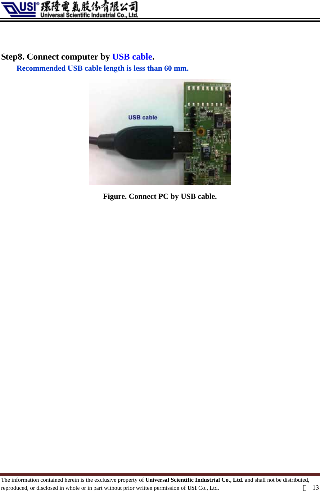    tep8. Connect computer by USB cable. n 60 mm. SRecommended USB cable length is less tha Figure. Connect PC by USB cable.     The information contained herein is the exclusive property of Universal Scientific Industrial Co., Ltd. and shall not be distributed, reproduced, or disclosed in whole or in part without prior written permission of USI Co., Ltd.  頁13 