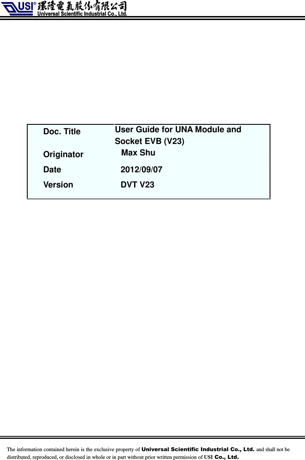     The information contained herein is the exclusive property of Universal Scientific Industrial Co., Ltd. and shall not be distributed, reproduced, or disclosed in whole or in part without prior written permission of USI Co., Ltd.         Doc. Title    User Guide for UNA Module and Socket EVB (V23) Originator    Max Shu Date  2012/09/07 Version    DVT V23   