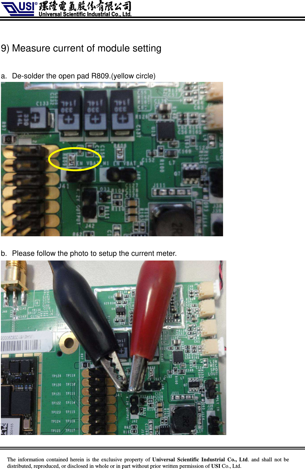     The information  contained herein  is  the exclusive property of  Universal Scientific Industrial  Co., Ltd.  and  shall not  be distributed, reproduced, or disclosed in whole or in part without prior written permission of USI Co., Ltd.  9) Measure current of module setting  a.  De-solder the open pad R809.(yellow circle)   b.  Please follow the photo to setup the current meter.  