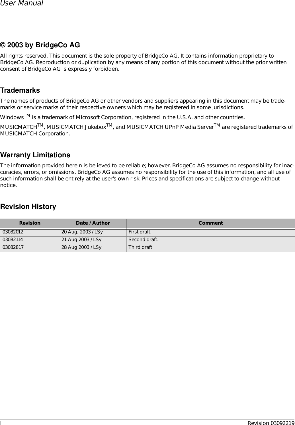 IRevision 03092219© 2003 by BridgeCo AGAll rights reserved. This document is the sole property of BridgeCo AG. It contains information proprietary to BridgeCo AG. Reproduction or duplication by any means of any portion of this document without the prior written consent of BridgeCo AG is expressly forbidden.TrademarksThe names of products of BridgeCo AG or other vendors and suppliers appearing in this document may be trade-marks or service marks of their respective owners which may be registered in some jurisdictions.WindowsTM is a trademark of Microsoft Corporation, registered in the U.S.A. and other countries.MUSICMATCHTM, MUSICMATCH JukeboxTM, and MUSICMATCH UPnP Media ServerTM are registered trademarks of MUSICMATCH Corporation.Warranty LimitationsThe information provided herein is believed to be reliable; however, BridgeCo AG assumes no responsibility for inac-curacies, errors, or omissions. BridgeCo AG assumes no responsibility for the use of this information, and all use of such information shall be entirely at the user’s own risk. Prices and specifications are subject to change without notice.Revision HistoryRevision Date / Author Comment03082012 20 Aug, 2003 / LSy First draft.03082114 21 Aug 2003 / LSy Second draft.03082817 28 Aug 2003 / LSy Third draftUser Manual