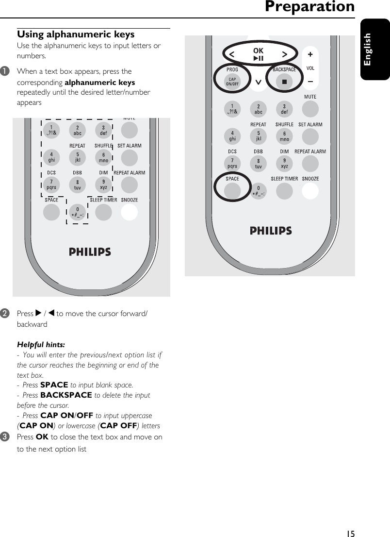 15EnglishUsing alphanumeric keys Use the alphanumeric keys to input letters or numbers.1When a text box appears, press the corresponding alphanumeric keys repeatedly until the desired letter/number appears2Press 2 / 1 to move the cursor forward/backwardHelpful hints: - You will enter the previous/next option list if the cursor reaches the beginning or end of the text box.- Press SPACE to input blank space.- Press BACKSPACE to delete the input before the cursor.- Press CAP ON/OFF to input uppercase (CAP ON) or lowercase (CAP OFF) letters3Press OK to close the text box and move on to the next option list  Preparation