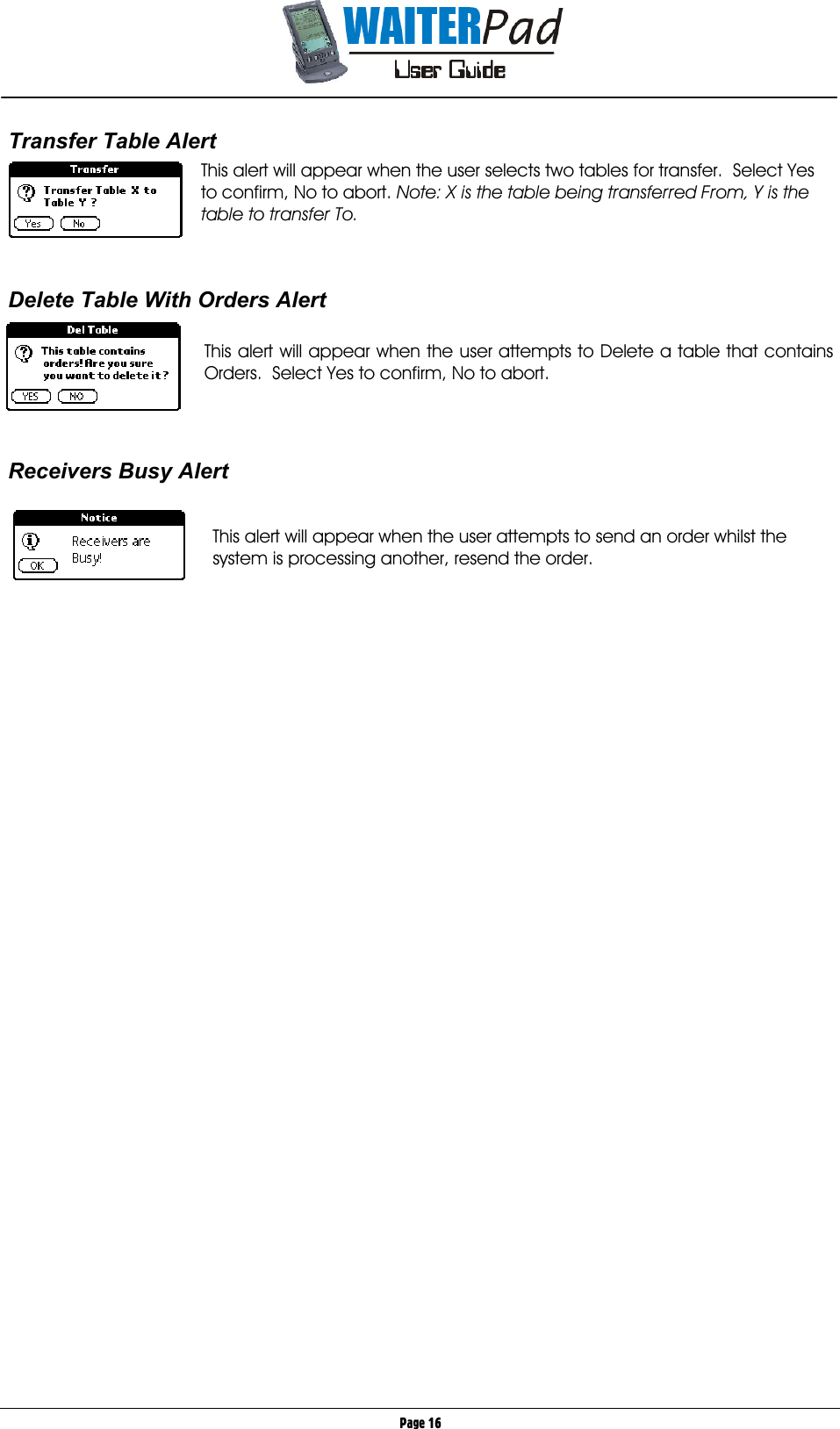       Page 16 Transfer Table Alert This alert will appear when the user selects two tables for transfer.  Select Yes to confirm, No to abort. Note: X is the table being transferred From, Y is the table to transfer To.     Delete Table With Orders Alert  This alert will appear when the user attempts to Delete a table that contains Orders.  Select Yes to confirm, No to abort.      Receivers Busy Alert   This alert will appear when the user attempts to send an order whilst the system is processing another, resend the order.  