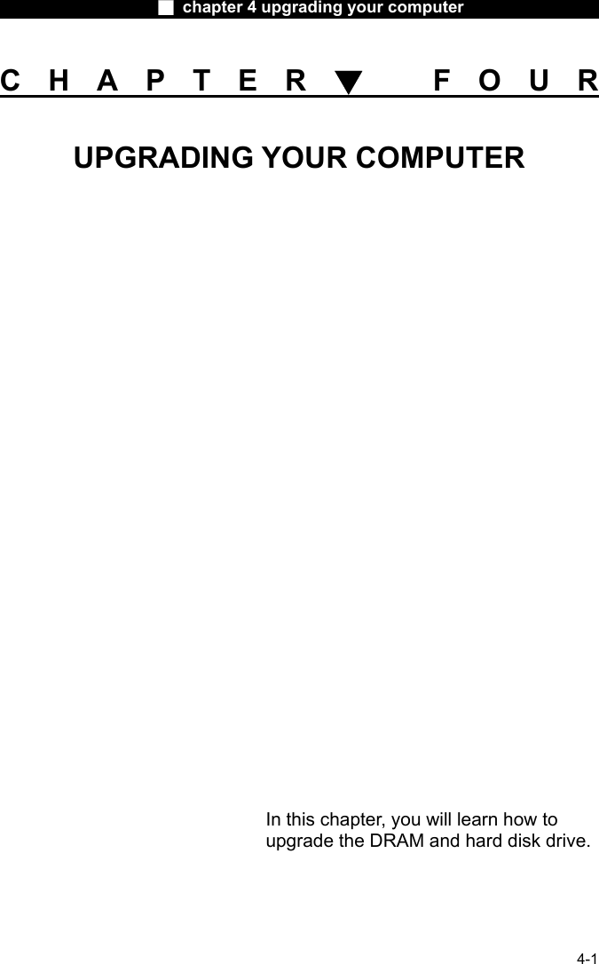                    ■ chapter 4 upgrading your computer                   4-1 CHAPTER▼ FOUR UPGRADING YOUR COMPUTER                  In this chapter, you will learn how to upgrade the DRAM and hard disk drive. 