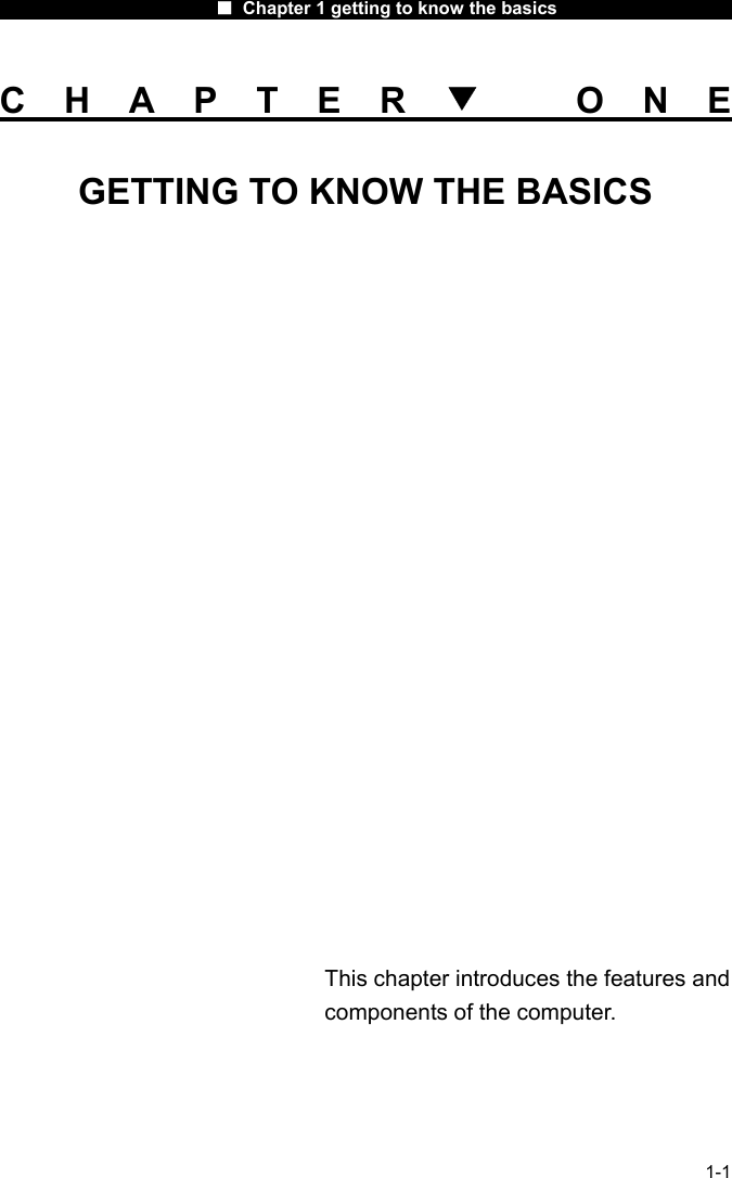                      ■ Chapter 1 getting to know the basics                      1-1 CHAPTER▼ ONE GETTING TO KNOW THE BASICS                  This chapter introduces the features and components of the computer. 