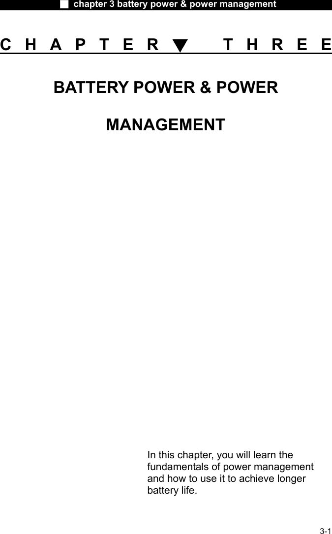              ■ chapter 3 battery power &amp; power management               3-1 CHAPTER▼ THREE BATTERY POWER &amp; POWER MANAGEMENT                In this chapter, you will learn the fundamentals of power management and how to use it to achieve longer battery life. 