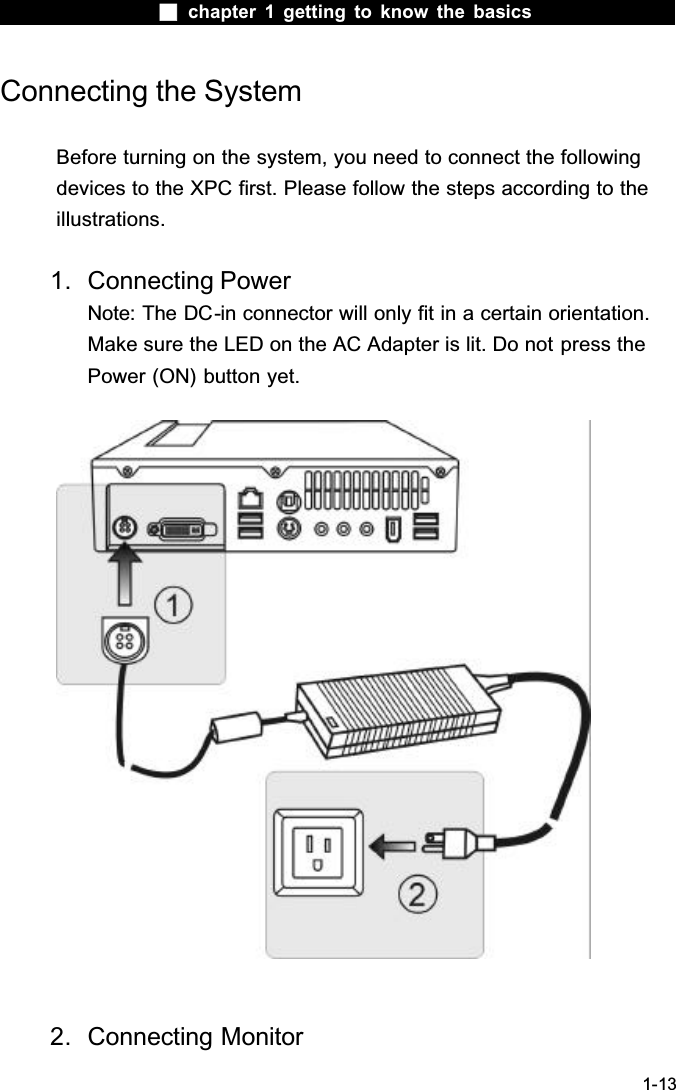  chapter 1 getting to know the basics1-13Connecting the SystemBefore turning on the system, you need to connect the following devices to the XPC first. Please follow the steps according to the illustrations.1. Connecting PowerNote: The DC-in connector will only fit in a certain orientation. Make sure the LED on the AC Adapter is lit. Do not press the Power (ON) button yet.2. Connecting Monitor