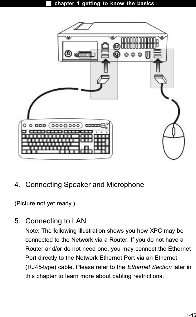  chapter 1 getting to know the basics1-154. Connecting Speaker and Microphone(Picture not yet ready.)5. Connecting to LANNote: The following illustration shows you how XPC may be connected to the Network via a Router. If you do not have a Router and/or do not need one, you may connect the EthernetPort directly to the Network Ethernet Port via an Ethernet (RJ45-type) cable. Please refer to the Ethernet Section later in this chapter to learn more about cabling restrictions.