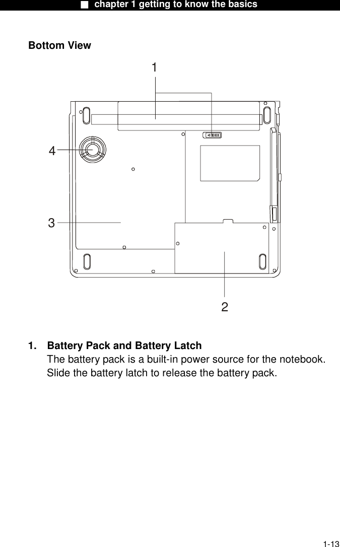                  ■ chapter 1 getting to know the basics                    1-13 Bottom View 1234  1.  Battery Pack and Battery Latch The battery pack is a built-in power source for the notebook. Slide the battery latch to release the battery pack.  