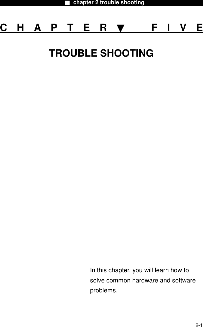                       ■ chapter 2 trouble shooting                        2-1 CHAPTER▼ FIVE TROUBLE SHOOTING                   In this chapter, you will learn how to solve common hardware and software problems. 