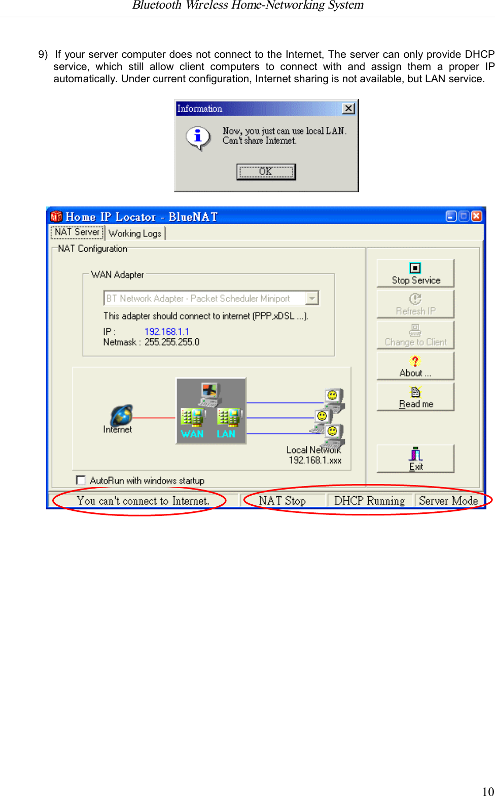 Bluetooth Wireless Home-Networking System            109)  If your server computer does not connect to the Internet, The server can only provide DHCPservice,  which  still  allow  client  computers  to  connect  with  and  assign  them  a  proper  IPautomatically. Under current configuration, Internet sharing is not available, but LAN service.
