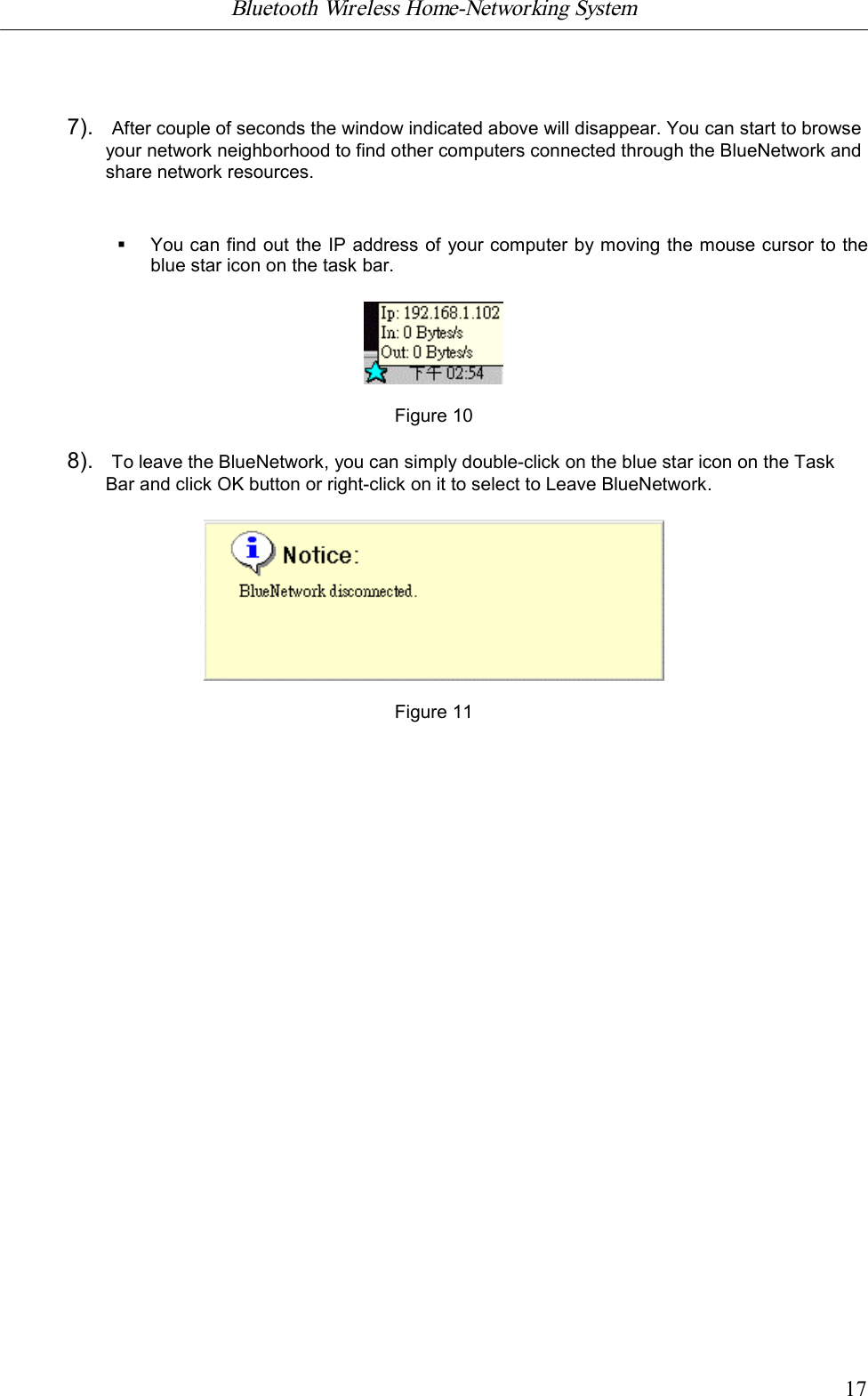 Bluetooth Wireless Home-Networking System            177).   After couple of seconds the window indicated above will disappear. You can start to browseyour network neighborhood to find other computers connected through the BlueNetwork andshare network resources.&sect;You can find out the IP address of your computer by moving the mouse cursor to theblue star icon on the task bar.Figure 108).   To leave the BlueNetwork, you can simply double-click on the blue star icon on the TaskBar and click OK button or right-click on it to select to Leave BlueNetwork.Figure 11