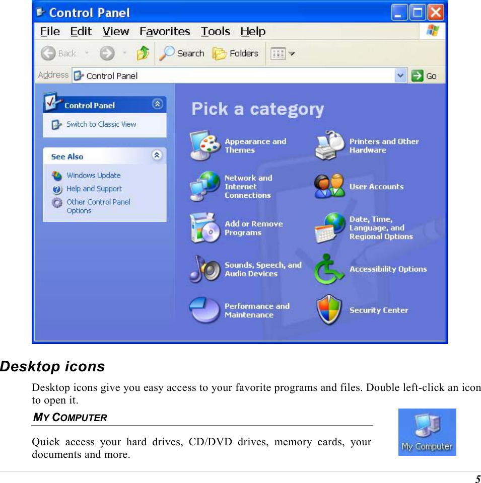  5  Desktop icons Desktop icons give you easy access to your favorite programs and files. Double left-click an icon to open it.  MY COMPUTER Quick access your hard drives, CD/DVD drives, memory cards, your documents and more.   