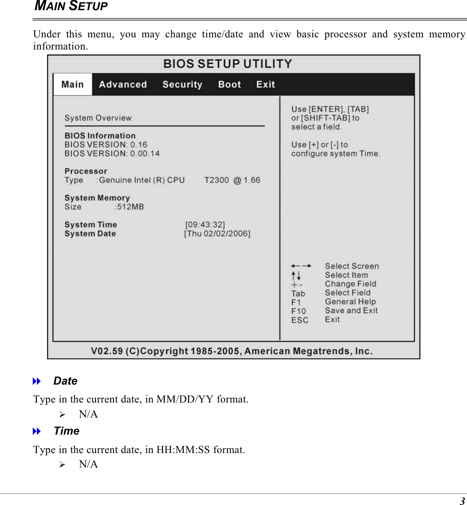 3 MAIN SETUP Under this menu, you may change time/date and view basic processor and system memory information.    Date Type in the current date, in MM/DD/YY format.     N/A   Time Type in the current date, in HH:MM:SS format.   N/A 