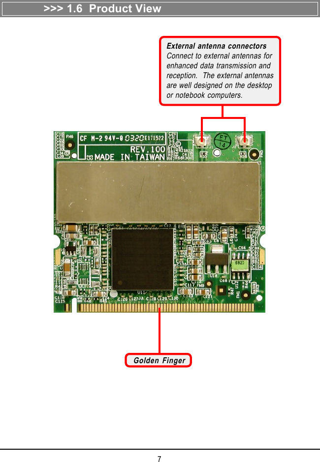 7>>> 1.6  Product ViewGolden FingerExternal antenna connectorsConnect to external antennas forenhanced data transmission andreception.  The external antennasare well designed on the desktopor notebook computers.