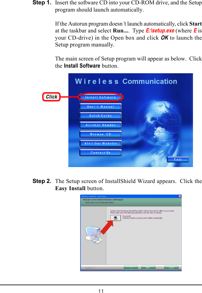 11Insert the software CD into your CD-ROM drive, and the Setupprogram should launch automatically.If the Autorun program doesn&rsquo;t launch automatically, click Startat the taskbar and select Run....  Type E:\setup.exe (where E isyour CD-drive) in the Open box and click OK to launch theSetup program manually.The main screen of Setup program will appear as below.  Clickthe Install Software button.Step 1.ClickThe Setup screen of InstallShield Wizard appears.  Click theEasy Install button.Step 2.