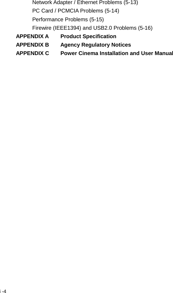  i -4 Network Adapter / Ethernet Problems (5-13) PC Card / PCMCIA Problems (5-14) Performance Problems (5-15) Firewire (IEEE1394) and USB2.0 Problems (5-16) APPENDIX A    Product Specification APPENDIX B    Agency Regulatory Notices APPENDIX C    Power Cinema Installation and User Manual  