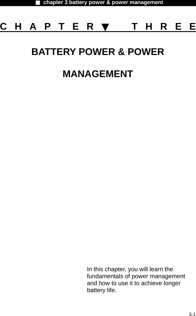              ■ chapter 3 battery power &amp; power management               3-1 CHAPTER▼ THREE BATTERY POWER &amp; POWER MANAGEMENT                In this chapter, you will learn the fundamentals of power management and how to use it to achieve longer battery life. 