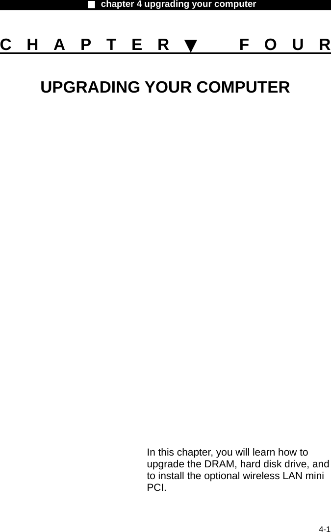                    ■ chapter 4 upgrading your computer                   4-1 CHAPTER▼ FOUR UPGRADING YOUR COMPUTER                  In this chapter, you will learn how to upgrade the DRAM, hard disk drive, and to install the optional wireless LAN mini PCI. 