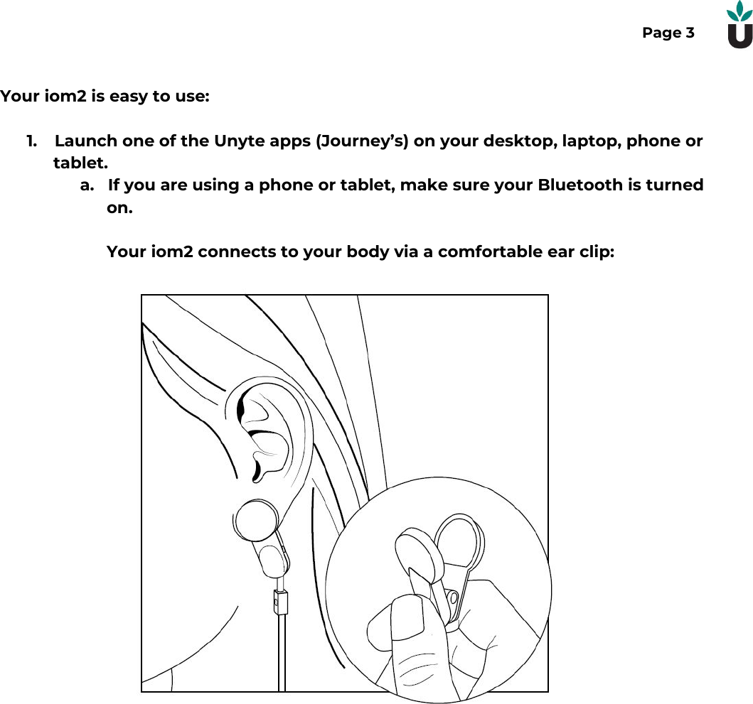 Page 3Your iom2 is easy to use:1. Launch one of the Unyte apps (Journey&rsquo;s) on your desktop, laptop, phone ortablet.a. If you are using a phone or tablet, make sure your Bluetooth is turnedon.Your iom2 connects to your body via a comfortable ear clip: 