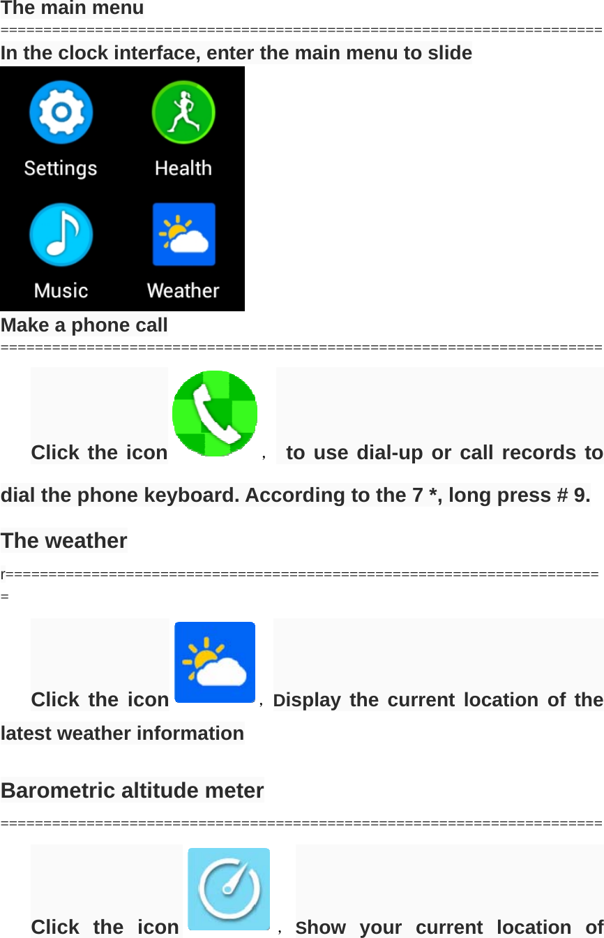   The main menu ====================================================================== In the clock interface, enter the main menu to slide  Make a phone call ====================================================================== Click the icon ， to use dial-up or call records to dial the phone keyboard. According to the 7 *, long press # 9. The weather r====================================================================== Click the icon ，Display the current location of the latest weather information  Barometric altitude meter ====================================================================== Click the icon ，Show your current location of 