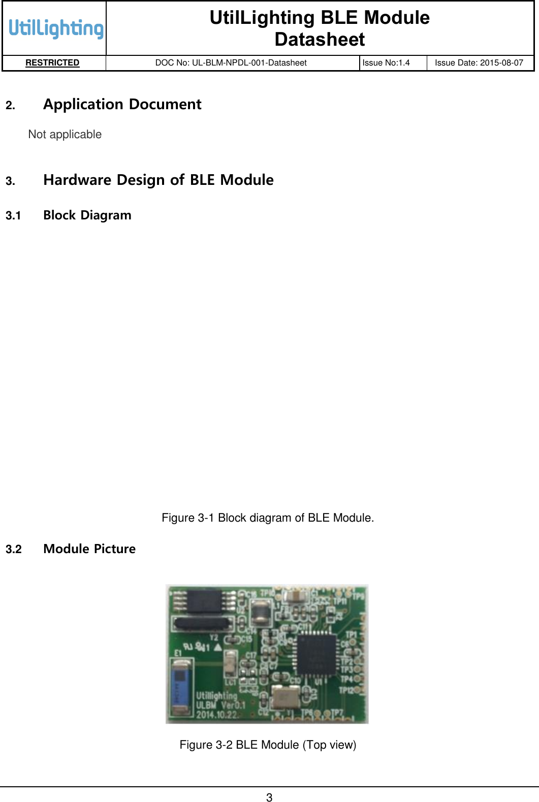   UtilLighting BLE Module Datasheet RESTRICTED DOC No: UL-BLM-NPDL-001-Datasheet Issue No:1.4 Issue Date: 2015-08-07       3  2. Application Document Not applicable  3. Hardware Design of BLE Module  3.1  Block Diagram            Figure 3-1 Block diagram of BLE Module. 3.2  Module Picture   Figure 3-2 BLE Module (Top view) 