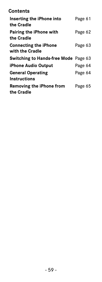 - 59 -ContentsInserting the iPhone into the CradlePage 61Pairing the iPhone with the CradlePage 62Connecting the iPhone with the CradlePage 63Switching to Hands-free Mode Page 63iPhone Audio Output Page 64General Operating InstructionsPage 64Removing the iPhone fromthe CradlePage 65