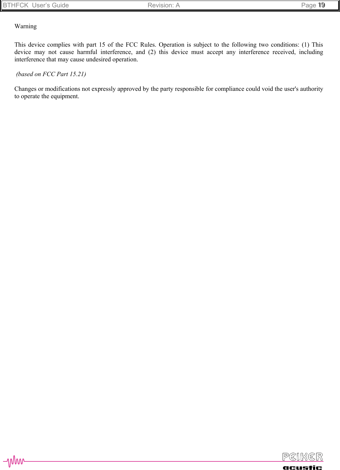 BTHFCK  User’s Guide Revision: A Page 111999WarningThis device complies with part 15 of the FCC Rules. Operation is subject to the following two conditions: (1) Thisdevice may not cause harmful interference, and (2) this device must accept any interference received, includinginterference that may cause undesired operation. (based on FCC Part 15.21)Changes or modifications not expressly approved by the party responsible for compliance could void the user&apos;s authorityto operate the equipment.