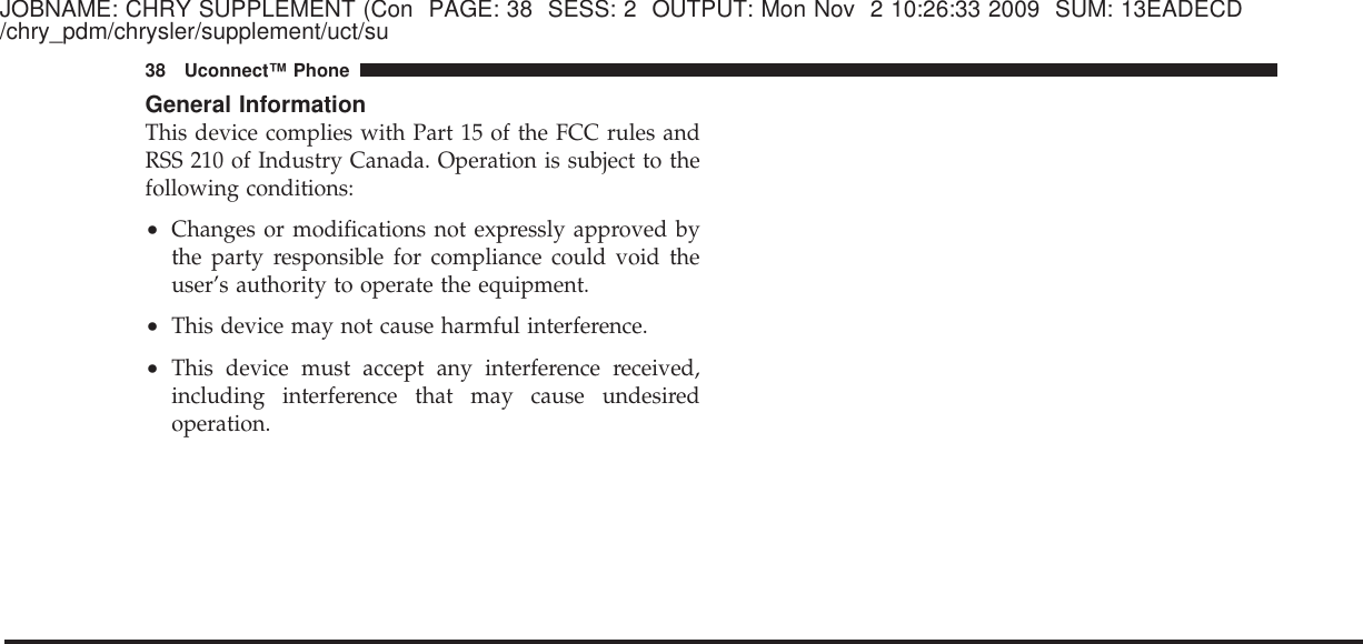 JOBNAME: CHRY SUPPLEMENT (Con PAGE: 38 SESS: 2 OUTPUT: Mon Nov 2 10:26:33 2009 SUM: 13EADECD/chry_pdm/chrysler/supplement/uct/suGeneral InformationThis device complies with Part 15 of the FCC rules andRSS 210 of Industry Canada. Operation is subject to thefollowing conditions:•Changes or modifications not expressly approved bythe party responsible for compliance could void theuser’s authority to operate the equipment.•This device may not cause harmful interference.•This device must accept any interference received,including interference that may cause undesiredoperation.38 Uconnect™ Phone