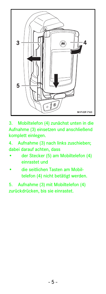 - 5 -3. Mobiltelefon (4) zunächst unten in die  Aufnahme (3) einsetzen und anschließend komplett einlegen.4. Aufnahme (3) nach links zuschieben; dabei darauf achten, dass• der Stecker (5) am Mobiltelefon (4) einrastet und• die seitlichen Tasten am Mobil-telefon (4) nicht betätigt werden.5. Aufnahme (3) mit Mobiltelefon (4) zurückdrücken, bis sie einrastet.435M+P-03F-7163