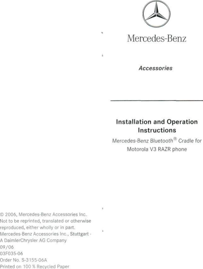 Mercedes-BenzAccessoriesInstallation and OperationInstructionsMercedes-Benz Bluetooth® Cradle forMotorola V3 RAZR phone© 2006, Mercedes-Benz Accessories Inc.Not to be reprinted, translated or otherwisereproduced, either wholly or in part.Mercedes-Benz Accessories Inc., Stuttgart •A DaimlerChrysler AG Company09/0603F035-06Order No. S-3155-06APrinted on 100 % Recycled Paper