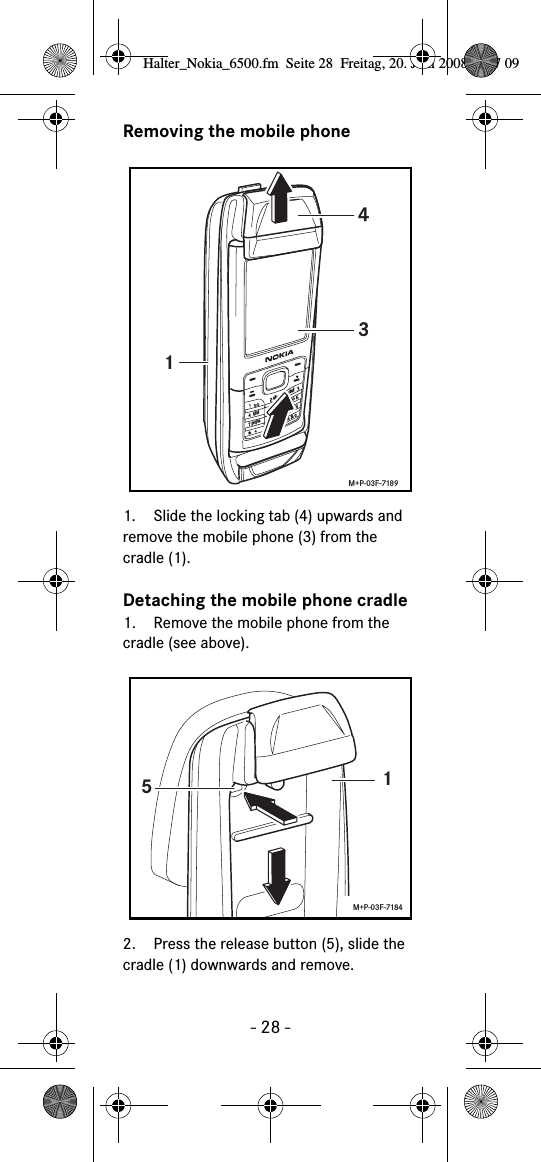 - 28 -Removing the mobile phone1. Slide the locking tab (4) upwards and remove the mobile phone (3) from the cradle (1).Detaching the mobile phone cradle1. Remove the mobile phone from the cradle (see above).2. Press the release button (5), slide the cradle (1) downwards and remove.abcdefghijklmnopqrstuvwxyz+143M+P-03F-718915M+P-03F-7184Halter_Nokia_6500.fm  Seite 28  Freitag, 20. Juni 2008  9:07 09