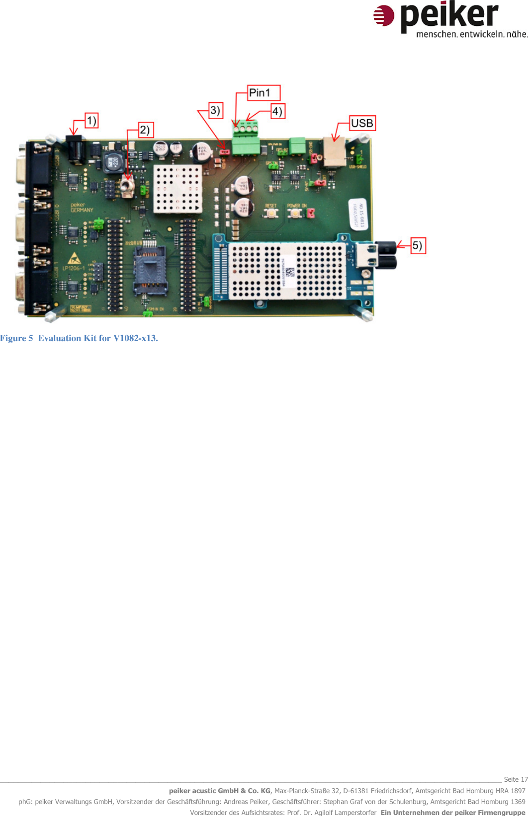   _______________________________________________________________________________________________________________ Seite 17 peiker acustic GmbH &amp; Co. KG, Max-Planck-Straße 32, D-61381 Friedrichsdorf, Amtsgericht Bad Homburg HRA 1897 phG: peiker Verwaltungs GmbH, Vorsitzender der Geschäftsführung: Andreas Peiker, Geschäftsführer: Stephan Graf von der Schulenburg, Amtsgericht Bad Homburg 1369 Vorsitzender des Aufsichtsrates: Prof. Dr. Agilolf Lamperstorfer  Ein Unternehmen der peiker Firmengruppe  Figure 5  Evaluation Kit for V1082-x13.         