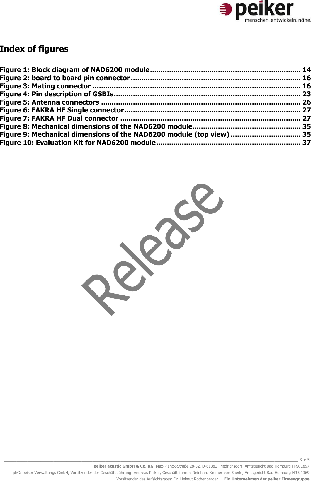   ________________________________________________________________________________________________________________________________________ Site 5 peiker acustic GmbH &amp; Co. KG, Max-Planck-Straße 28-32, D-61381 Friedrichsdorf, Amtsgericht Bad Homburg HRA 1897 phG: peiker Verwaltungs GmbH, Vorsitzender der Geschäftsführung: Andreas Peiker, Geschäftsführer: Reinhard Kromer-von Baerle, Amtsgericht Bad Homburg HRB 1369 Vorsitzender des Aufsichtsrates: Dr. Helmut Rothenberger     Ein Unternehmen der peiker Firmengruppe Index of figures  Figure 1: Block diagram of NAD6200 module ....................................................................... 14 Figure 2: board to board pin connector ................................................................................ 16 Figure 3: Mating connector .................................................................................................. 16 Figure 4: Pin description of GSBIs ........................................................................................ 23 Figure 5: Antenna connectors .............................................................................................. 26 Figure 6: FAKRA HF Single connector ................................................................................... 27 Figure 7: FAKRA HF Dual connector ..................................................................................... 27 Figure 8: Mechanical dimensions of the NAD6200 module ................................................... 35 Figure 9: Mechanical dimensions of the NAD6200 module (top view) ................................. 35 Figure 10: Evaluation Kit for NAD6200 module .................................................................... 37    
