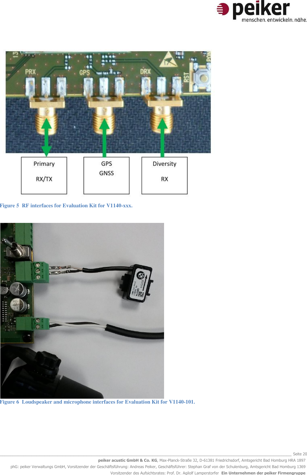   _______________________________________________________________________________________________________________ Seite 20 peiker acustic GmbH &amp; Co. KG, Max-Planck-Straße 32, D-61381 Friedrichsdorf, Amtsgericht Bad Homburg HRA 1897 phG: peiker Verwaltungs GmbH, Vorsitzender der Geschäftsführung: Andreas Peiker, Geschäftsführer: Stephan Graf von der Schulenburg, Amtsgericht Bad Homburg 1369 Vorsitzender des Aufsichtsrates: Prof. Dr. Agilolf Lamperstorfer  Ein Unternehmen der peiker Firmengruppe  Figure 5  RF interfaces for Evaluation Kit for V1140-xxx.   Figure 6  Loudspeaker and microphone interfaces for Evaluation Kit for V1140-101.  
